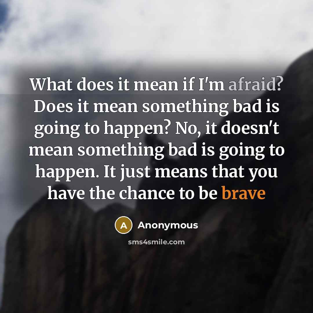 “What does it mean if I'm afraid? Does it mean something bad is going to happen? No, it doesn't mean something bad is going to happen. It just means that you have the chance to be brave” quote by Anonymous