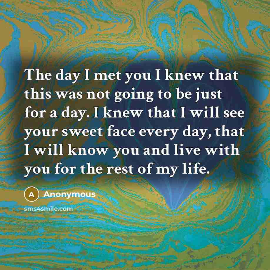 “The day I met you I knew that this was not going to be just for a day. I knew that I will see your sweet face every day, that I will know you and live with you for the rest of my life.” quote by Anonymous