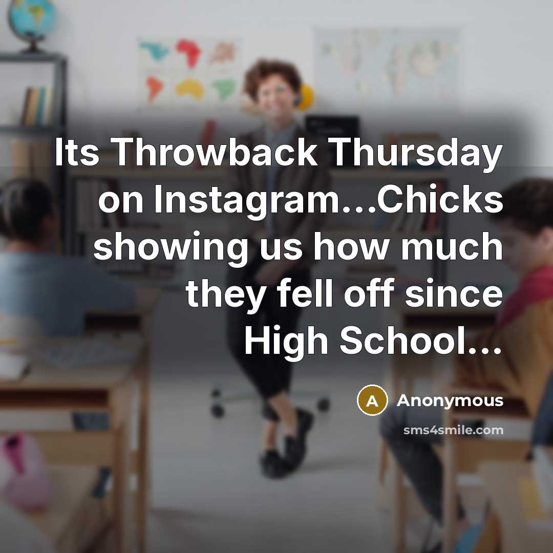 “Its Throwback Thursday on Instagram...Chicks showing us how much they fell off since High School...” quote by Anonymous