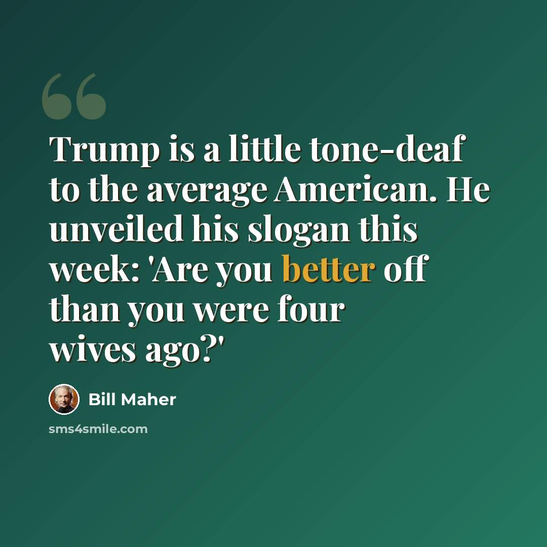 “Trump is a little tone-deaf to the average American. He unveiled his slogan this week: 'Are you better off than you were four wives ago?'” quote by Bill Maher