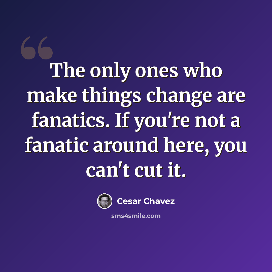 “The only ones who make things change are fanatics. If you're not a fanatic around here, you can't cut it.” quote by Cesar Chavez