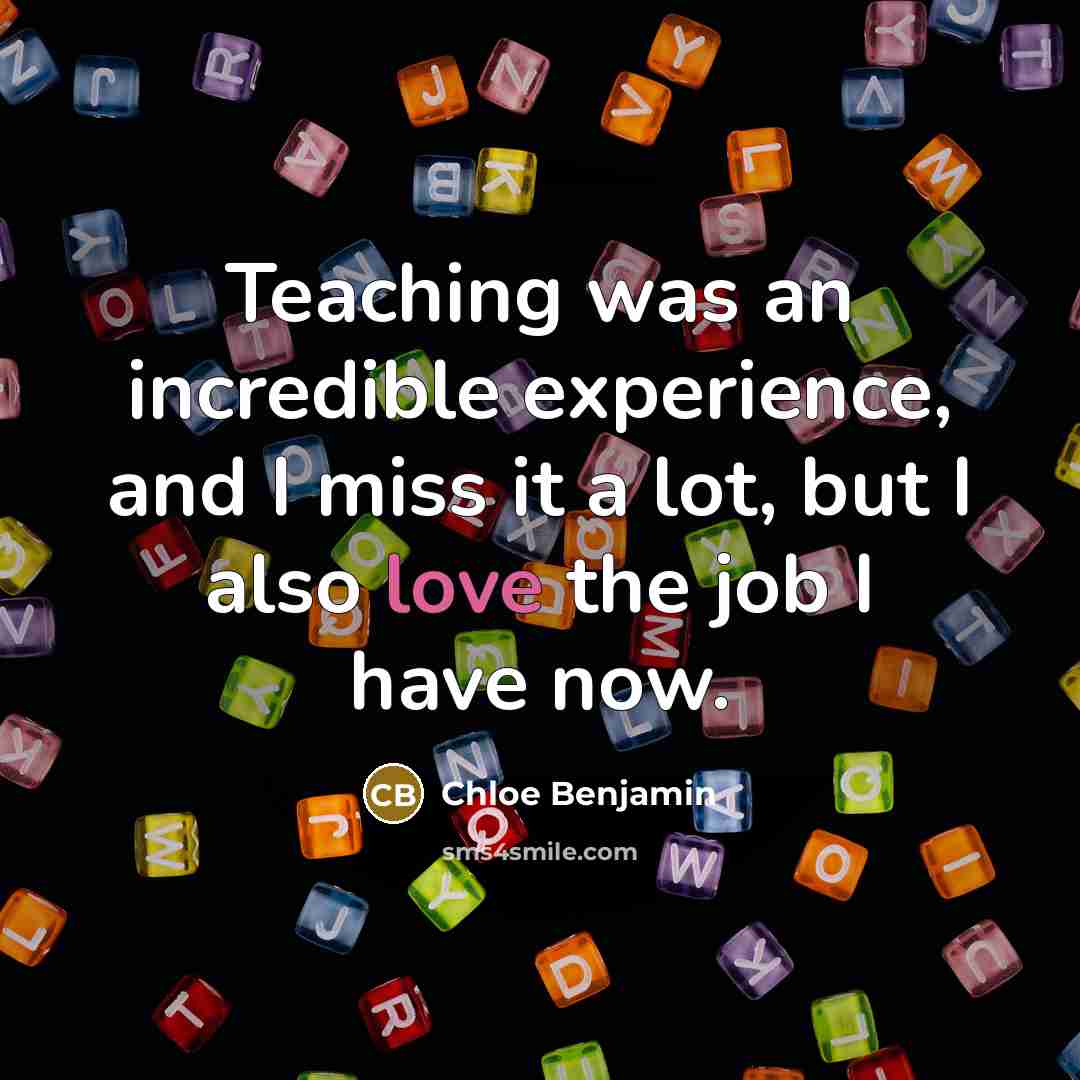 “Teaching was an incredible experience, and I miss it a lot, but I also love the job I have now.” quote by Chloe Benjamin