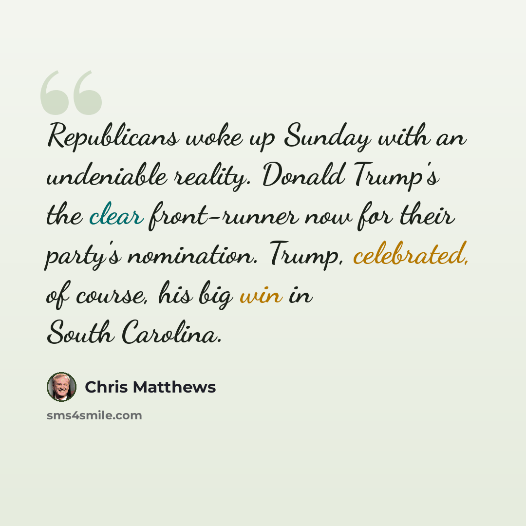 “Republicans woke up Sunday with an undeniable reality. Donald Trump's the clear front-runner now for their party's nomination. Trump, celebrated, of course, his big win in South Carolina.” quote by Chris Matthews
