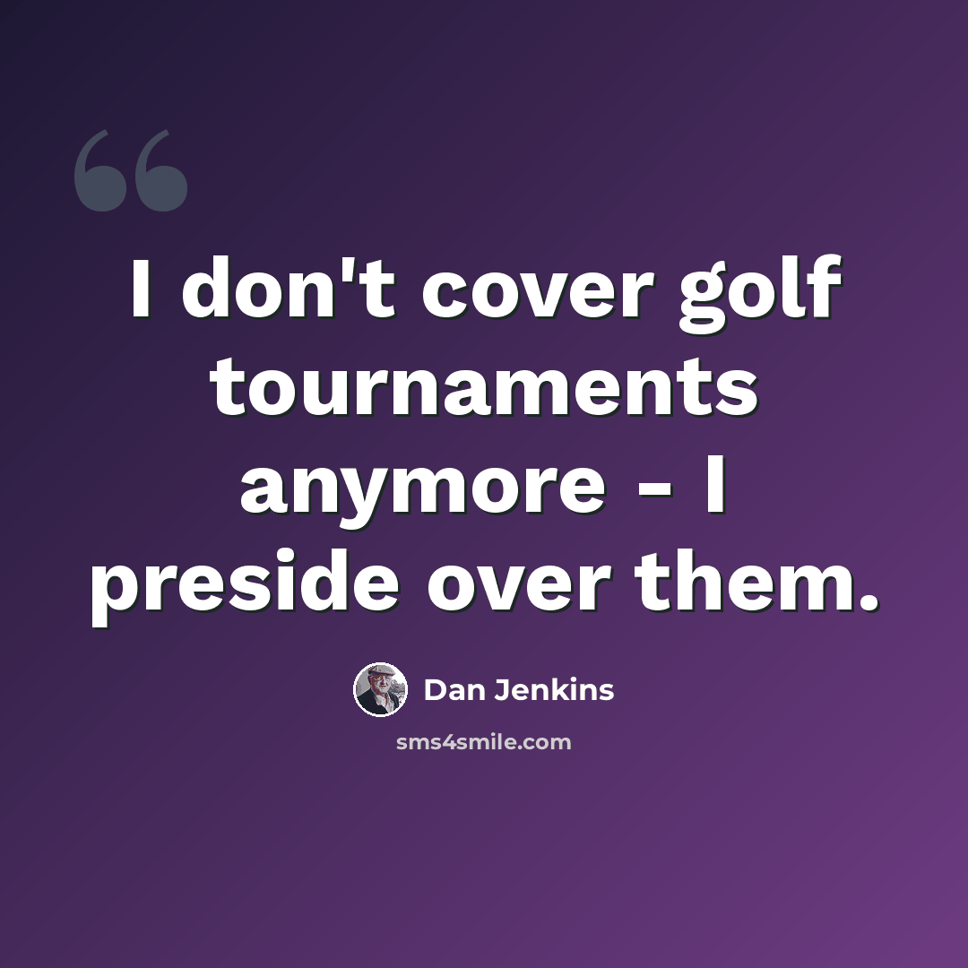 “I don't cover golf tournaments anymore - I preside over them.” quote by Dan Jenkins
