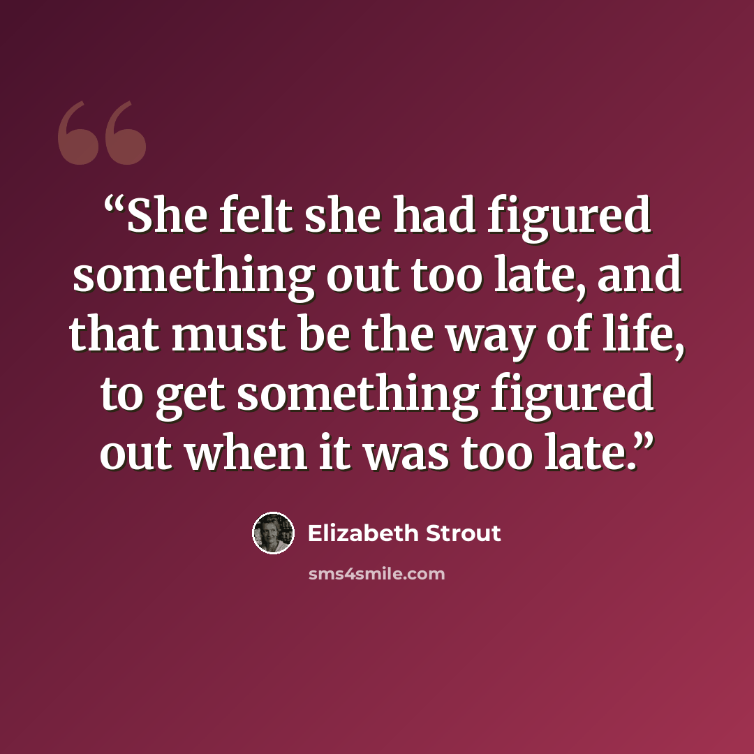 “She felt she had figured something out too late, and that must be the way of life, to get something figured out when it was too late.” quote by Elizabeth Strout