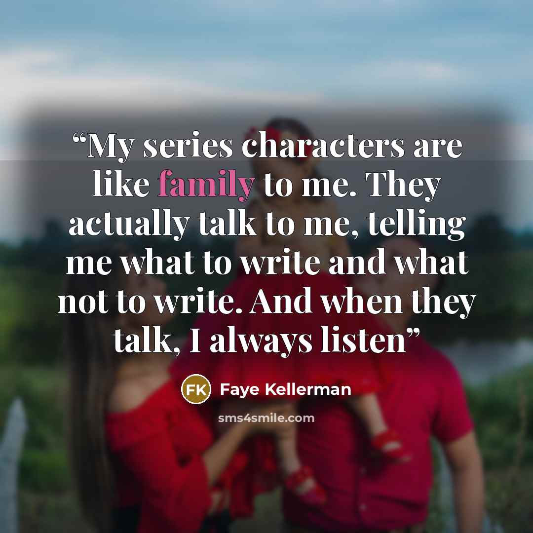 “My series characters are like family to me. They actually talk to me, telling me what to write and what not to write. And when they talk, I always listen” quote by Faye Kellerman