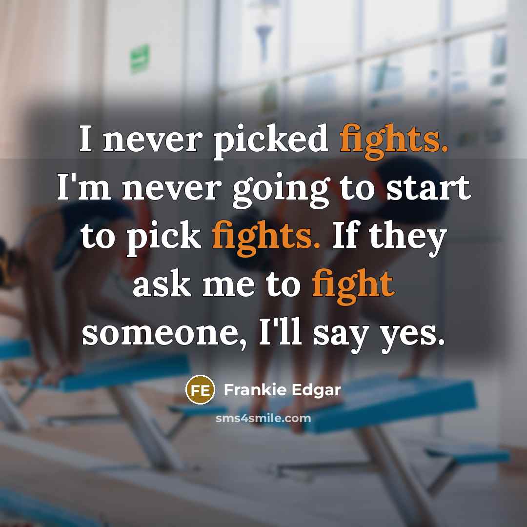 “I never picked fights. I'm never going to start to pick fights. If they ask me to fight someone, I'll say yes.” quote by Frankie Edgar