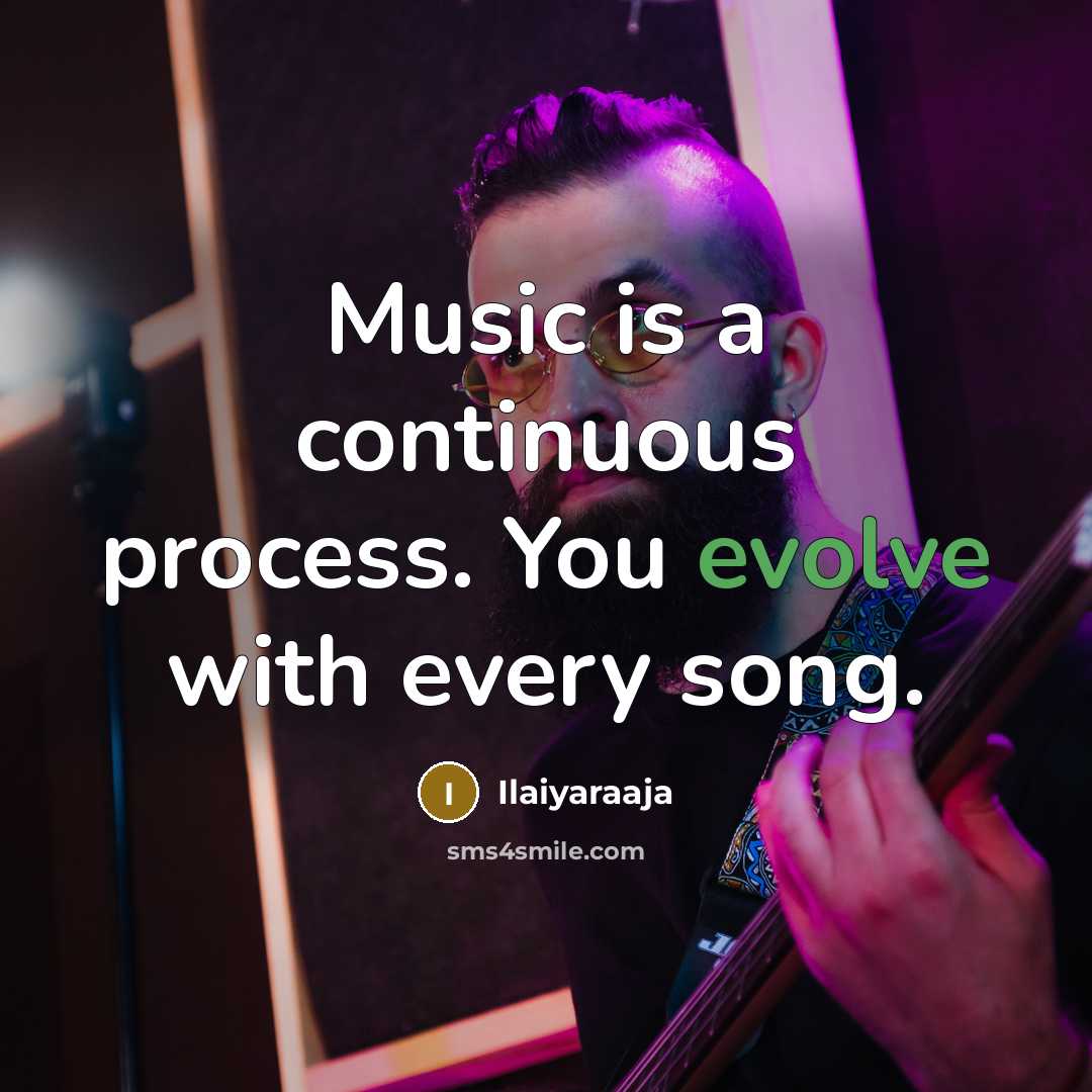 “Music is a continuous process. You evolve with every song.” quote by Ilaiyaraaja