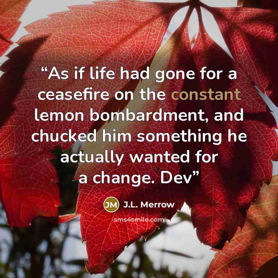 “As if life had gone for a ceasefire on the constant lemon bombardment, and chucked him something he actually wanted for a change. Dev” quote by J.L. Merrow