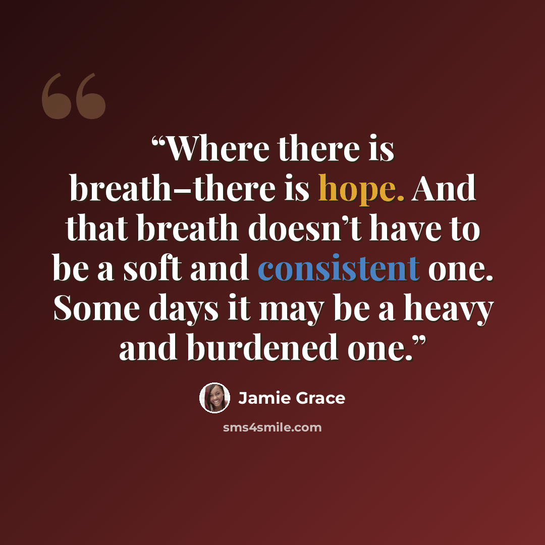 “Where there is breath–there is hope. And that breath doesn’t have to be a soft and consistent one. Some days it may be a heavy and burdened one.” quote by Jamie Grace