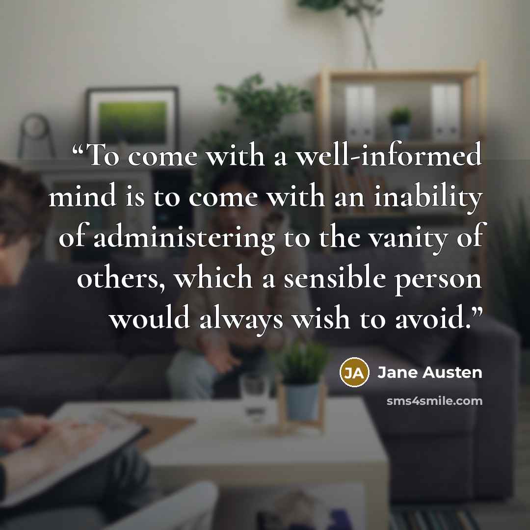 “To come with a well-informed mind is to come with an inability of administering to the vanity of others, which a sensible person would always wish to avoid.” quote by Jane Austen