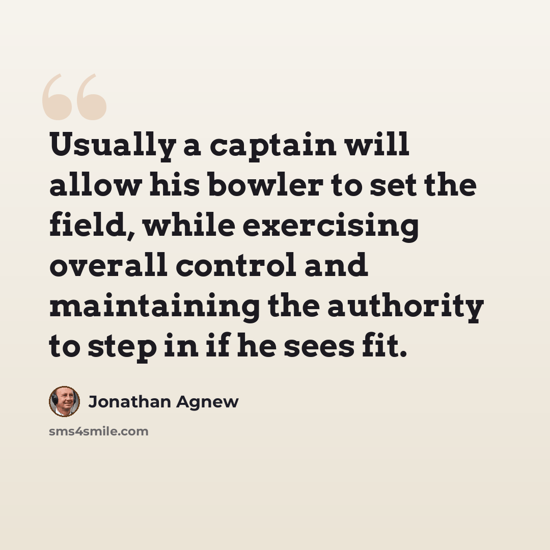 “Usually a captain will allow his bowler to set the field, while exercising overall control and maintaining the authority to step in if he sees fit.” quote by Jonathan Agnew