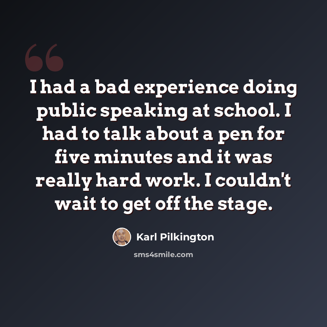 “I had a bad experience doing public speaking at school. I had to talk about a pen for five minutes and it was really hard work. I couldn't wait to get off the stage.” quote by Karl Pilkington