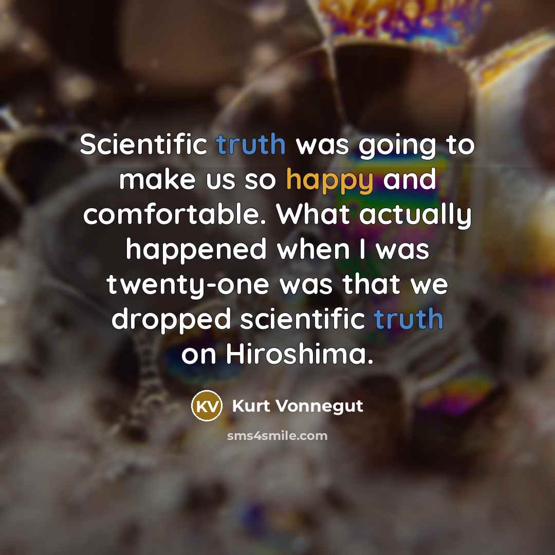 “Scientific truth was going to make us so happy and comfortable. What actually happened when I was twenty-one was that we dropped scientific truth on Hiroshima.” quote by Kurt Vonnegut