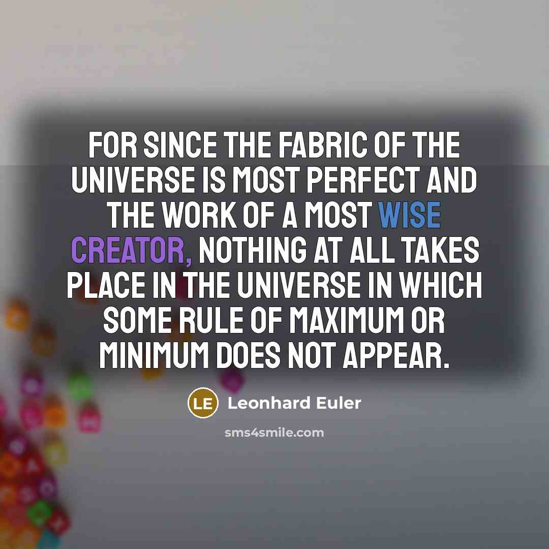“For since the fabric of the universe is most perfect and the work of a most wise Creator, nothing at all takes place in the universe in which some rule of maximum or minimum does not appear.” quote by Leonhard Euler