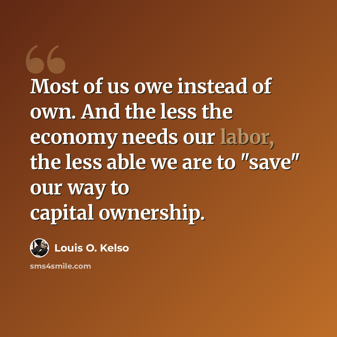 “Most of us owe instead of own. And the less the economy needs our labor, the less able we are to "save" our way to capital ownership.” quote by Louis O. Kelso
