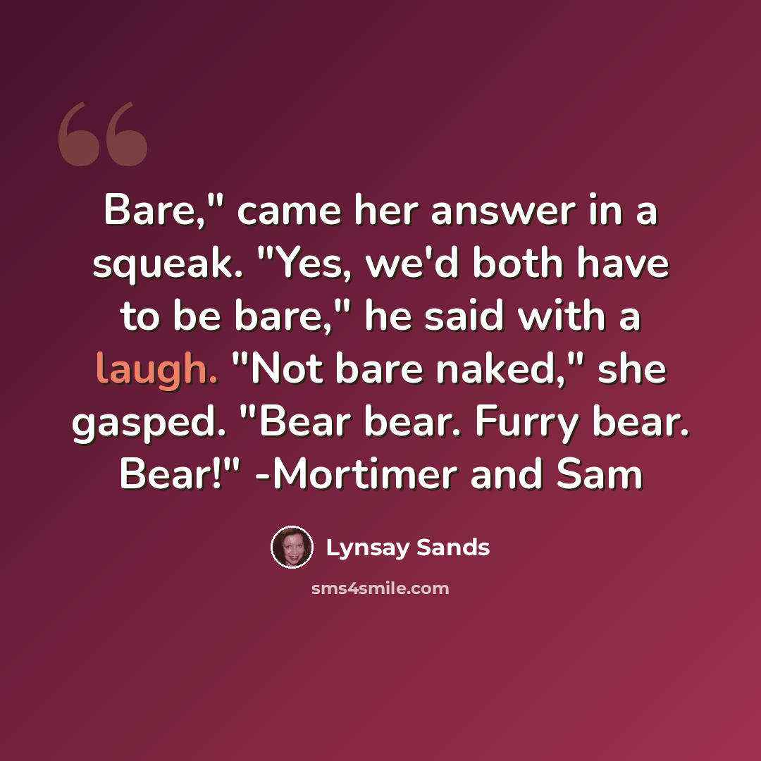 “Bare," came her answer in a squeak. "Yes, we'd both have to be bare," he said with a laugh. "Not bare naked," she gasped. "Bear bear. Furry bear. Bear!" -Mortimer and Sam” quote by Lynsay Sands