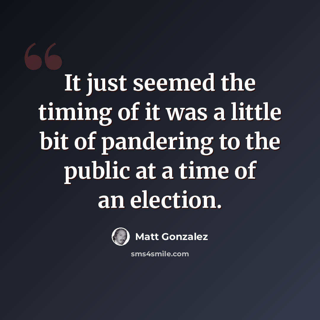 “It just seemed the timing of it was a little bit of pandering to the public at a time of an election.” quote by Matt Gonzalez