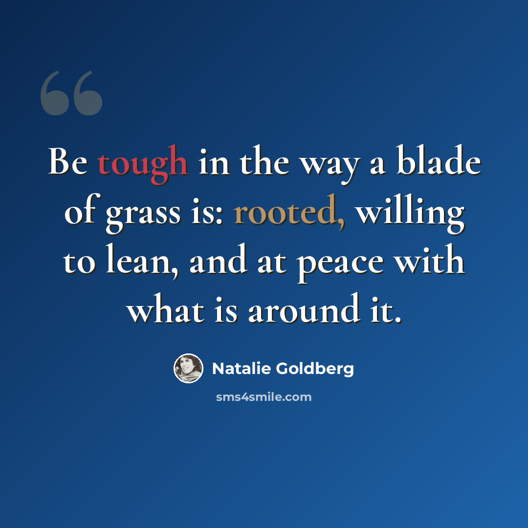 “Be tough in the way a blade of grass is: rooted, willing to lean, and at peace with what is around it.” quote by Natalie Goldberg