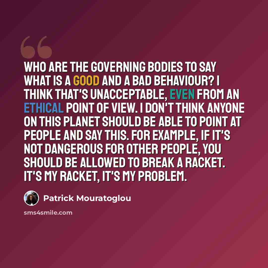 “Who are the governing bodies to say what is a good and a bad behaviour? I think that's unacceptable, even from an ethical point of view. I don't think anyone on this planet should be able to point at people and say this. For example, if it's not dangerous for other people, you should be allowed to…” quote by Patrick Mouratoglou