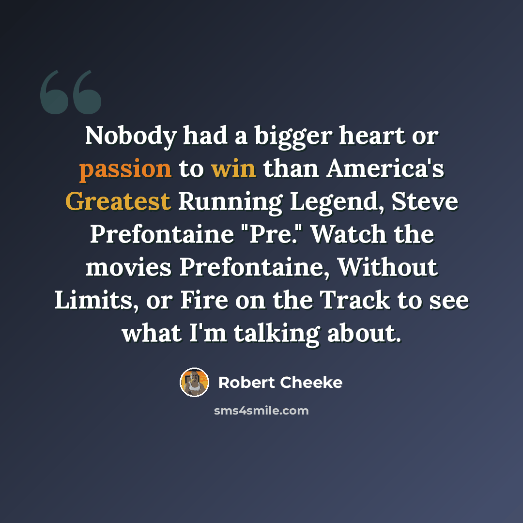 “Nobody had a bigger heart or passion to win than America's Greatest Running Legend, Steve Prefontaine "Pre." Watch the movies Prefontaine, Without Limits, or Fire on the Track to see what I'm talking about.” quote by Robert Cheeke