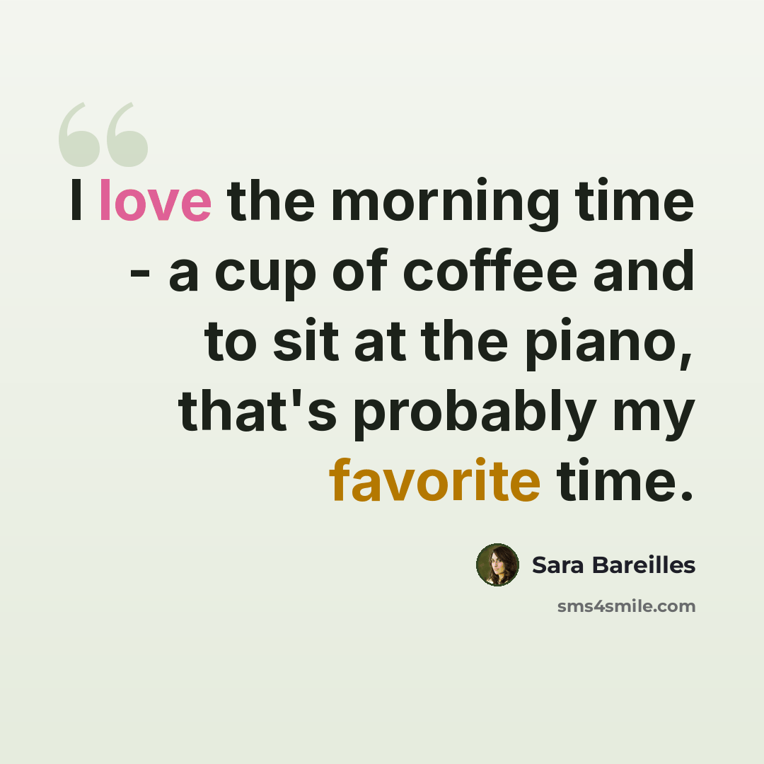 “I love the morning time - a cup of coffee and to sit at the piano, that's probably my favorite time.” quote by Sara Bareilles