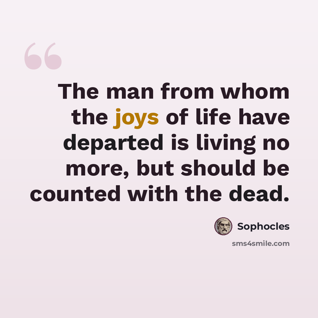 “The man from whom the joys of life have departed is living no more, but should be counted with the dead.” quote by Sophocles