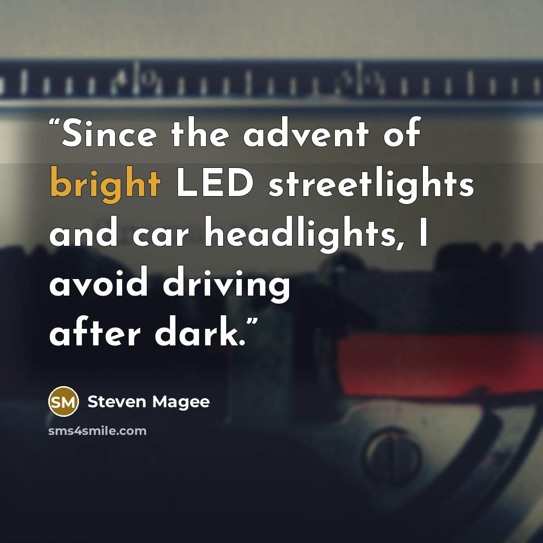 “Since the advent of bright LED streetlights and car headlights, I avoid driving after dark.” quote by Steven Magee