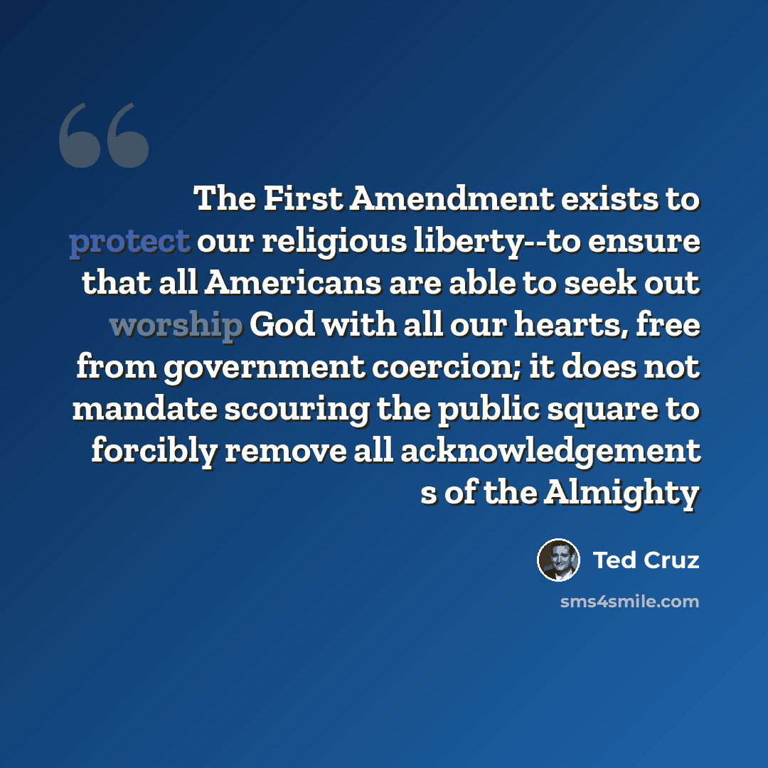 “The First Amendment exists to protect our religious liberty--to ensure that all Americans are able to seek out worship God with all our hearts, free from government coercion; it does not mandate scouring the public square to forcibly remove all acknowledgement s of the Almighty” quote by Ted Cruz