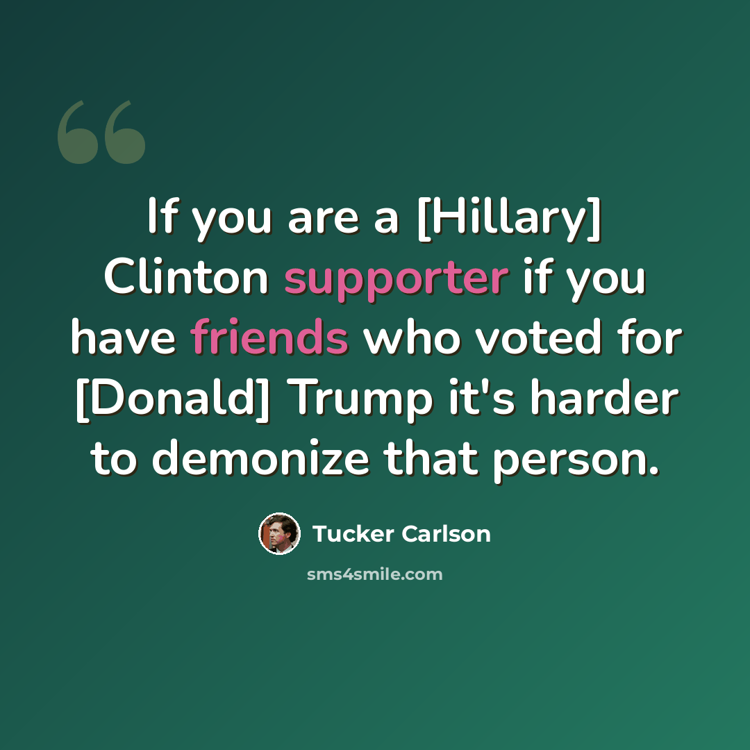 “If you are a [Hillary] Clinton supporter if you have friends who voted for [Donald] Trump it's harder to demonize that person.” quote by Tucker Carlson