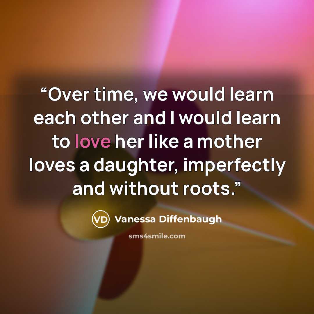 “Over time, we would learn each other and I would learn to love her like a mother loves a daughter, imperfectly and without roots.” quote by Vanessa Diffenbaugh