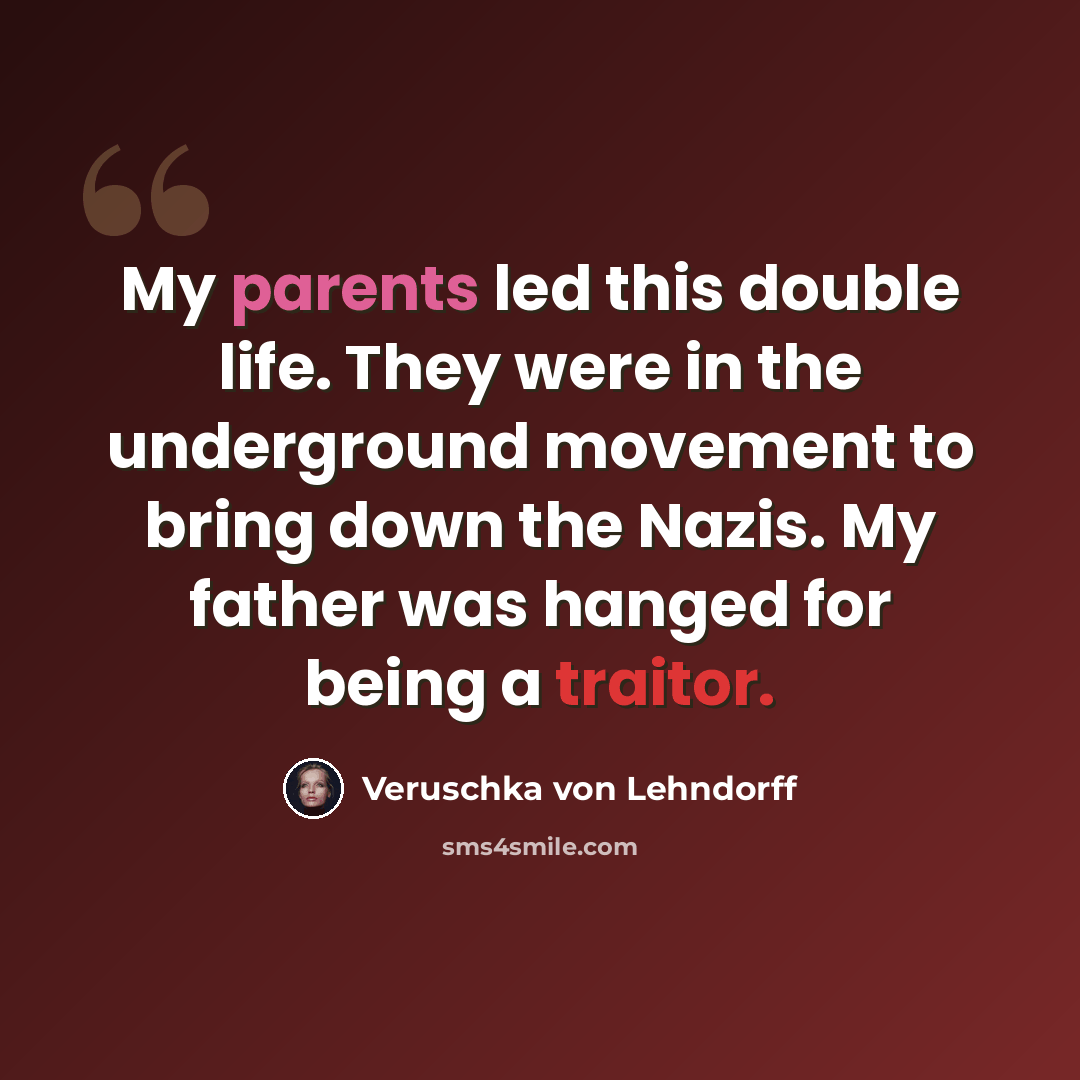 “My parents led this double life. They were in the underground movement to bring down the Nazis. My father was hanged for being a traitor.” quote by Veruschka von Lehndorff