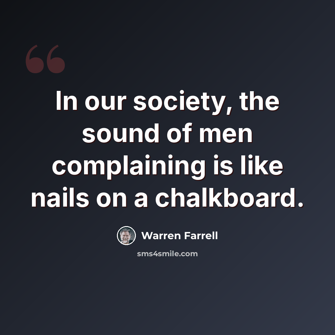 “In our society, the sound of men complaining is like nails on a chalkboard.” quote by Warren Farrell