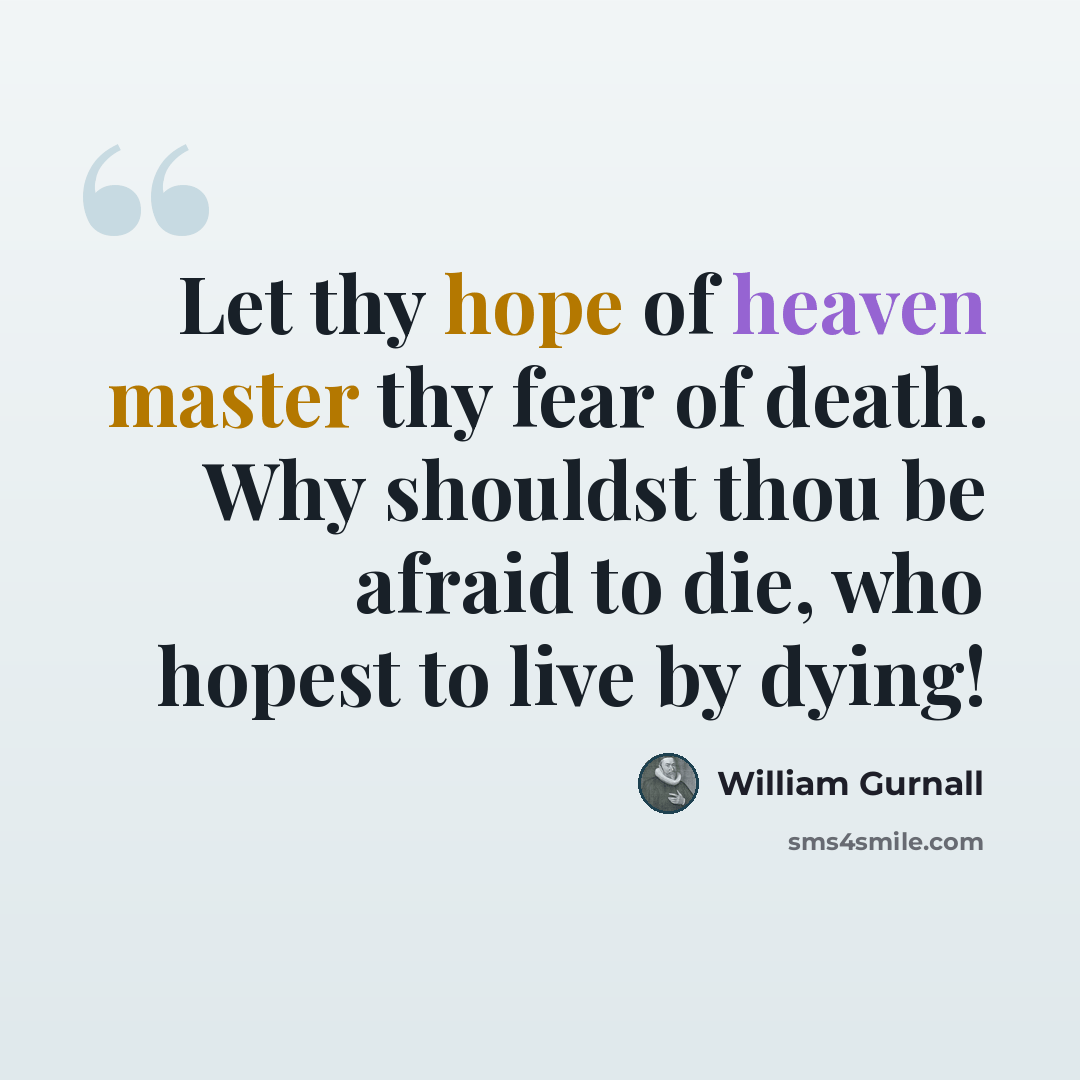 “Let thy hope of heaven master thy fear of death. Why shouldst thou be afraid to die, who hopest to live by dying!” quote by William Gurnall
