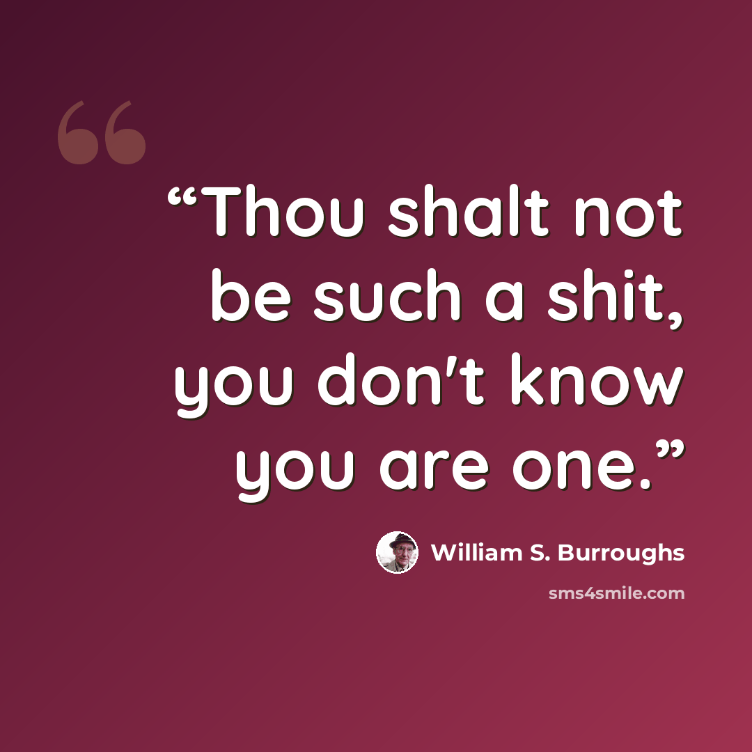 “Thou shalt not be such a shit, you don't know you are one.” quote by William S. Burroughs