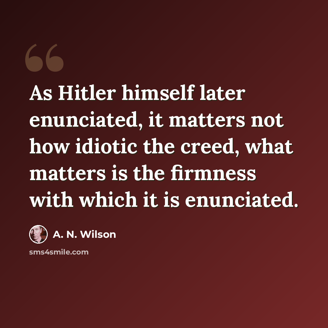 “As Hitler himself later enunciated, it matters not how idiotic the creed, what matters is the firmness with which it is enunciated.” quote by A. N. Wilson