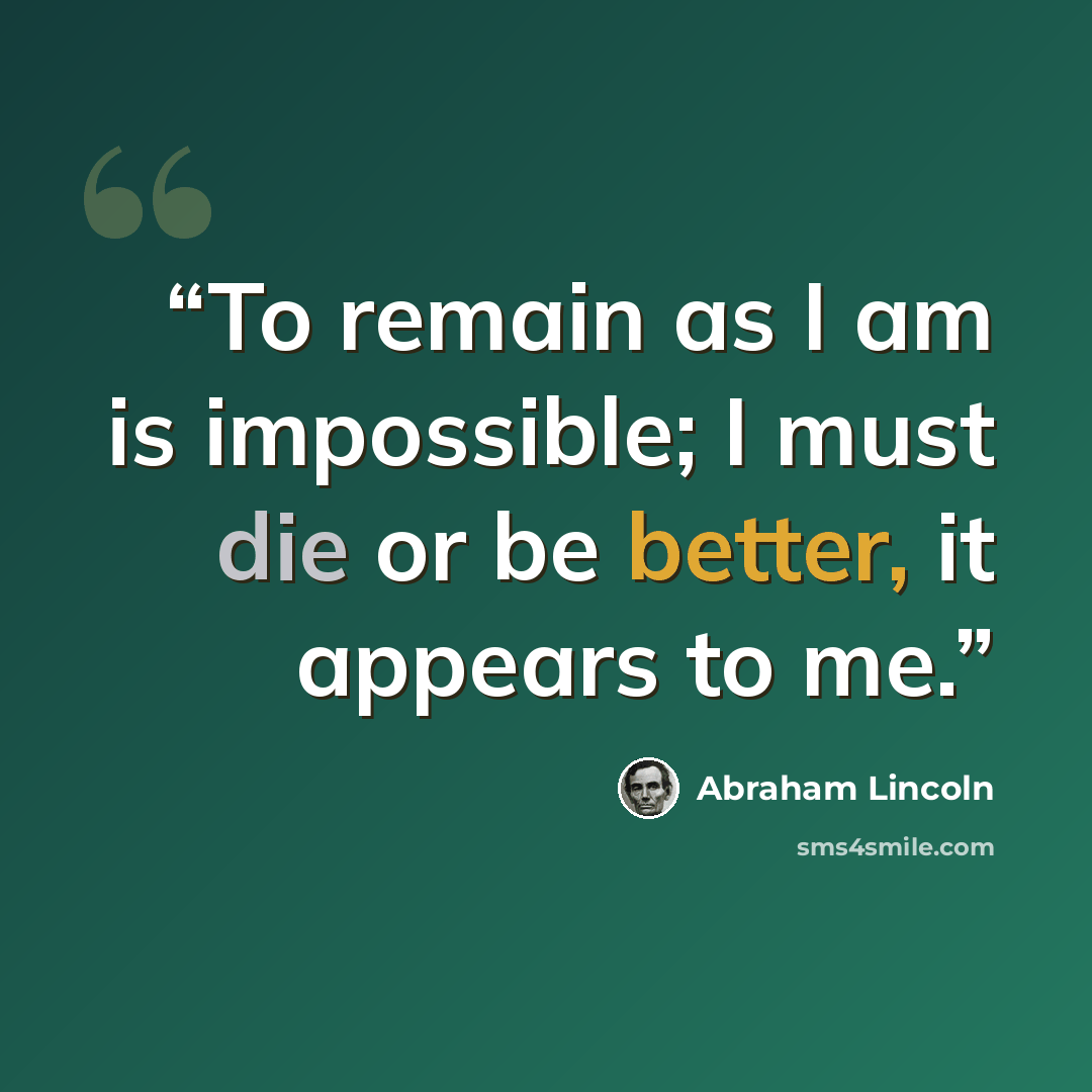 “To remain as I am is impossible; I must die or be better, it appears to me.” quote by Abraham Lincoln