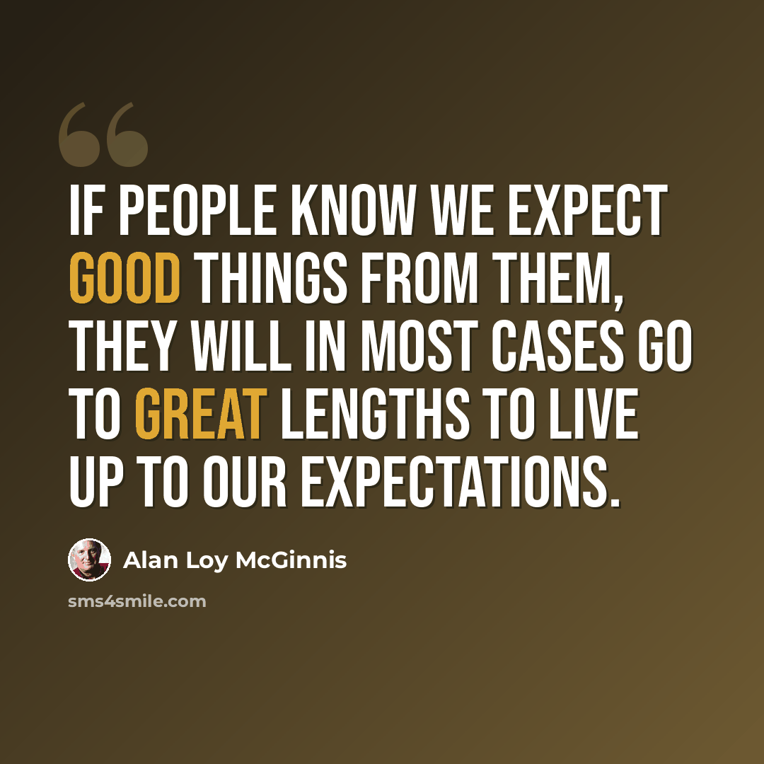 “If people know we expect good things from them, they will in most cases go to great lengths to live up to our expectations.” quote by Alan Loy McGinnis