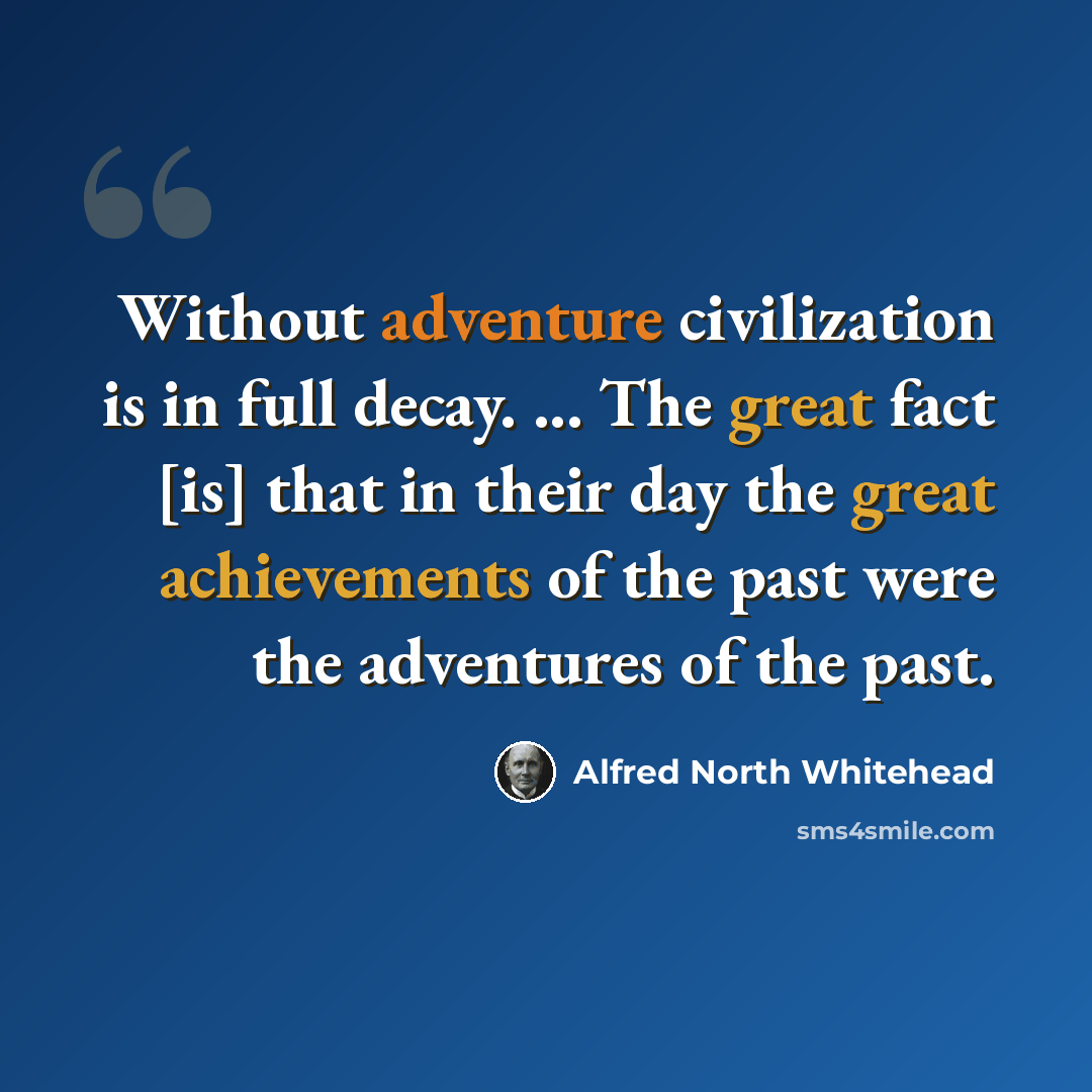 “Without adventure civilization is in full decay. ... The great fact [is] that in their day the great achievements of the past were the adventures of the past.” quote by Alfred North Whitehead