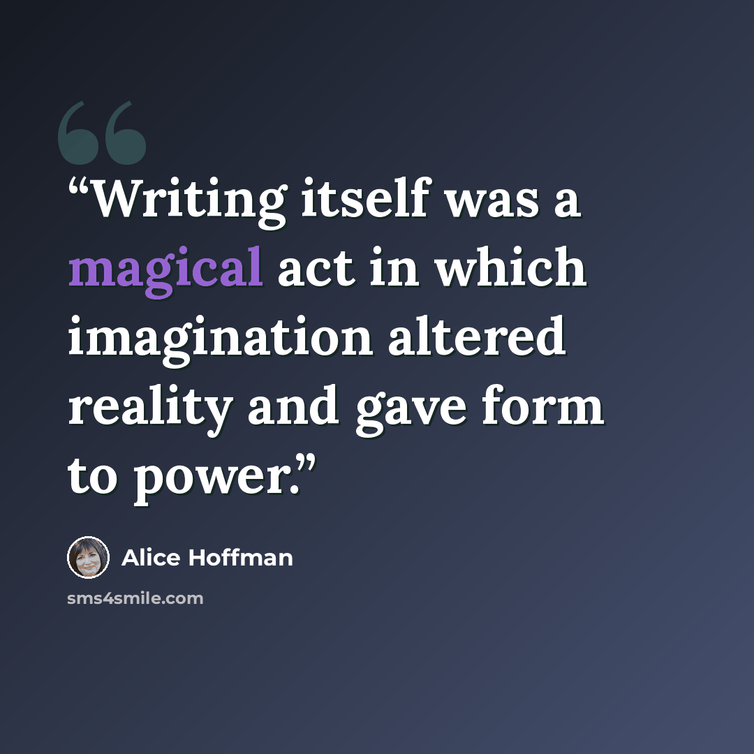 “Writing itself was a magical act in which imagination altered reality and gave form to power.” quote by Alice Hoffman