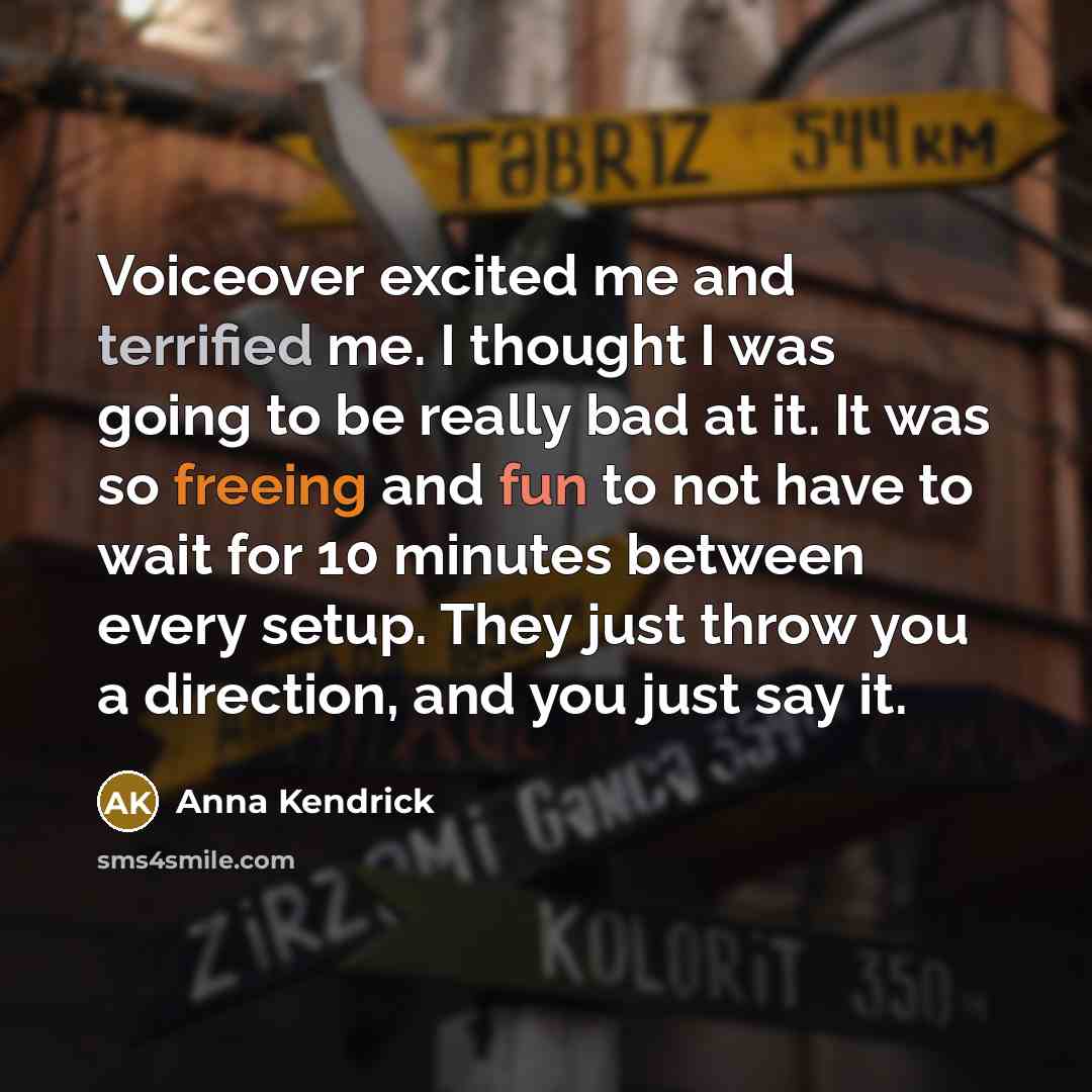 “Voiceover excited me and terrified me. I thought I was going to be really bad at it. It was so freeing and fun to not have to wait for 10 minutes between every setup. They just throw you a direction, and you just say it.” quote by Anna Kendrick