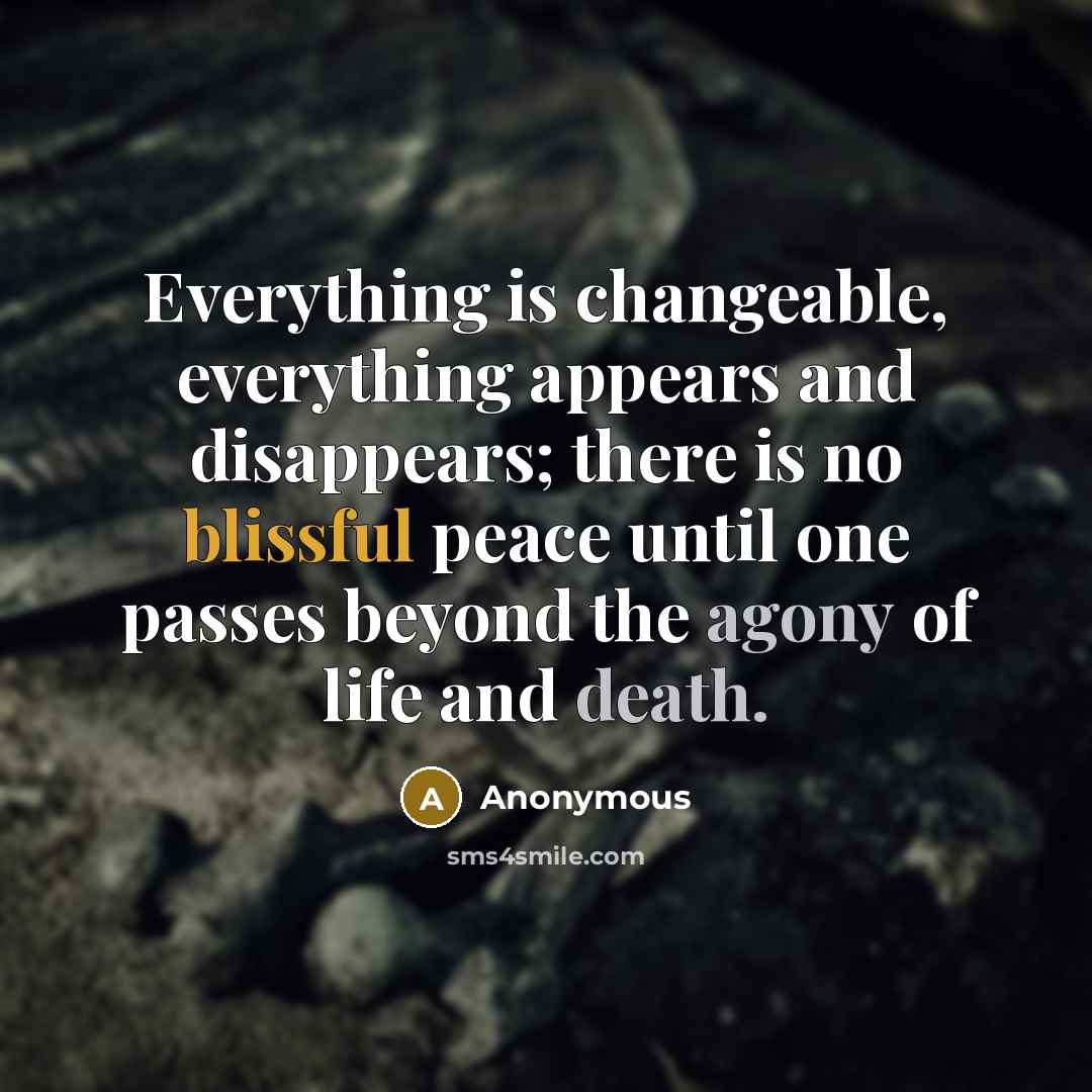 “Everything is changeable, everything appears and disappears; there is no blissful peace until one passes beyond the agony of life and death.” quote by Anonymous