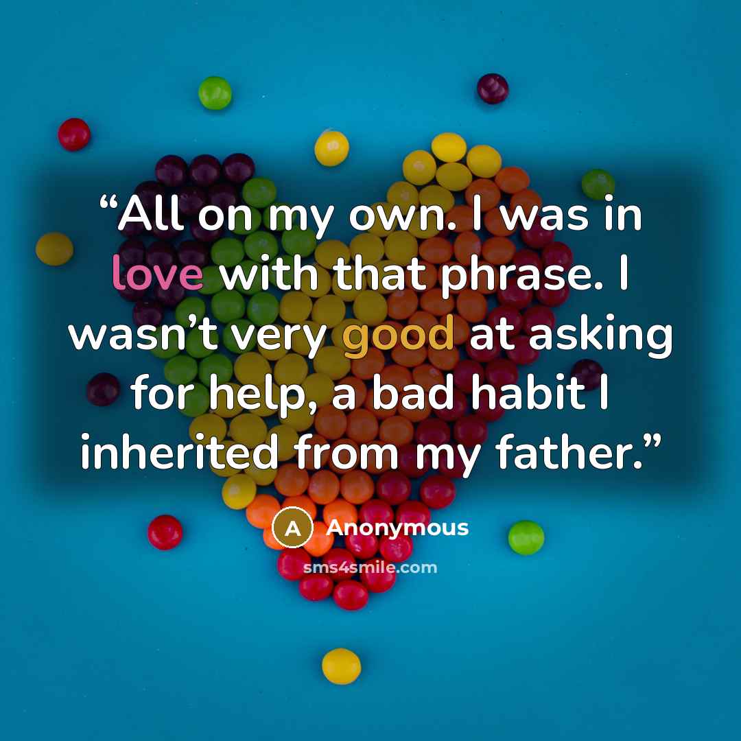 “All on my own. I was in love with that phrase. I wasn’t very good at asking for help, a bad habit I inherited from my father.” quote by Anonymous