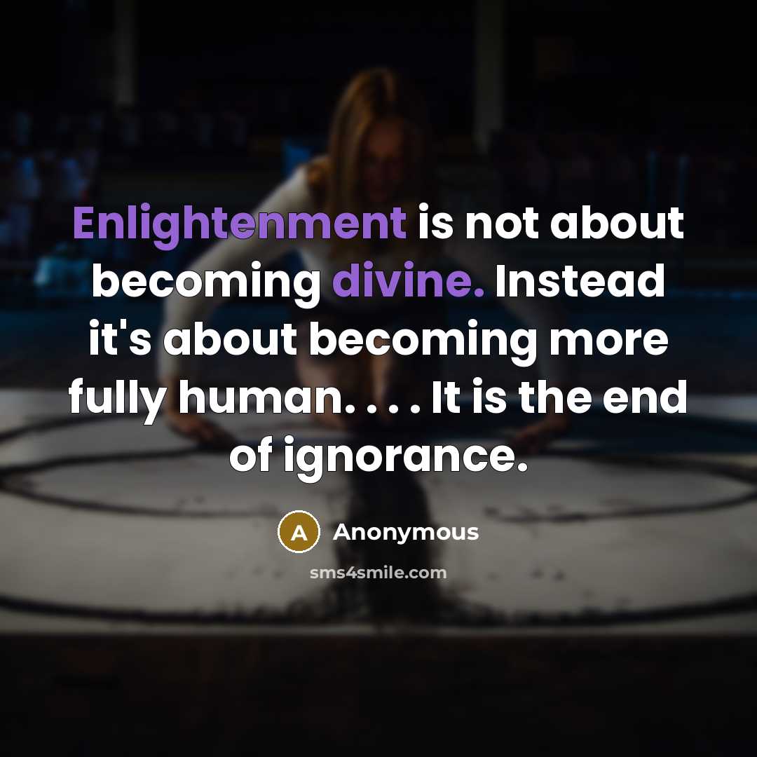 “Enlightenment is not about becoming divine. Instead it's about becoming more fully human. . . . It is the end of ignorance.” quote by Anonymous