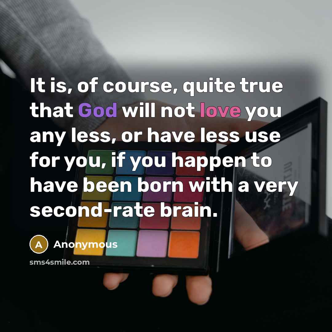 “It is, of course, quite true that God will not love you any less, or have less use for you, if you happen to have been born with a very second-rate brain.” quote by Anonymous