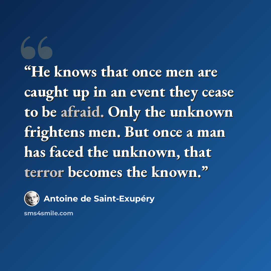 “He knows that once men are caught up in an event they cease to be afraid. Only the unknown frightens men. But once a man has faced the unknown, that terror becomes the known.” quote by Antoine de Saint-Exupéry