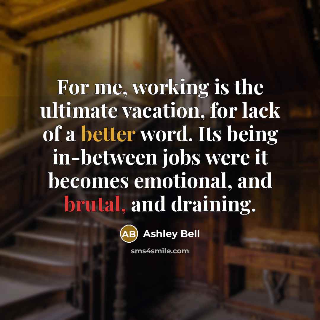 “For me, working is the ultimate vacation, for lack of a better word. Its being in-between jobs were it becomes emotional, and brutal, and draining.” quote by Ashley Bell