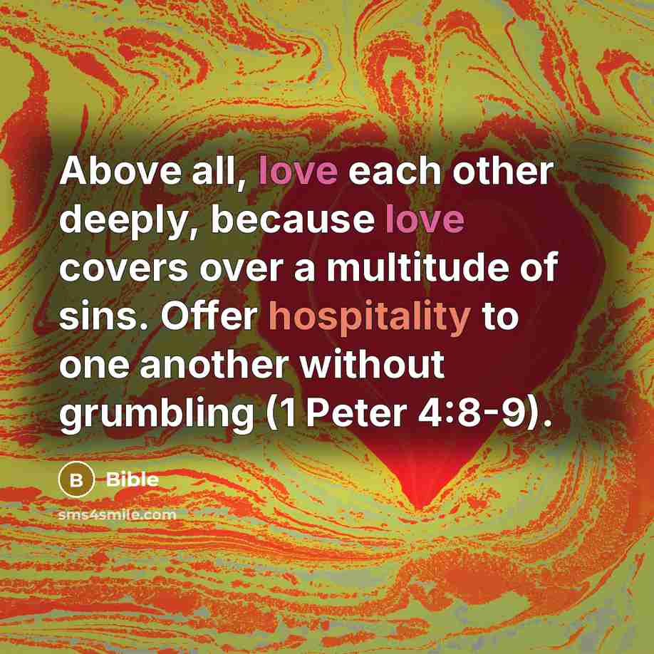 “Above all, love each other deeply, because love covers over a multitude of sins. Offer hospitality to one another without grumbling (1 Peter 4:8-9).” quote by Bible