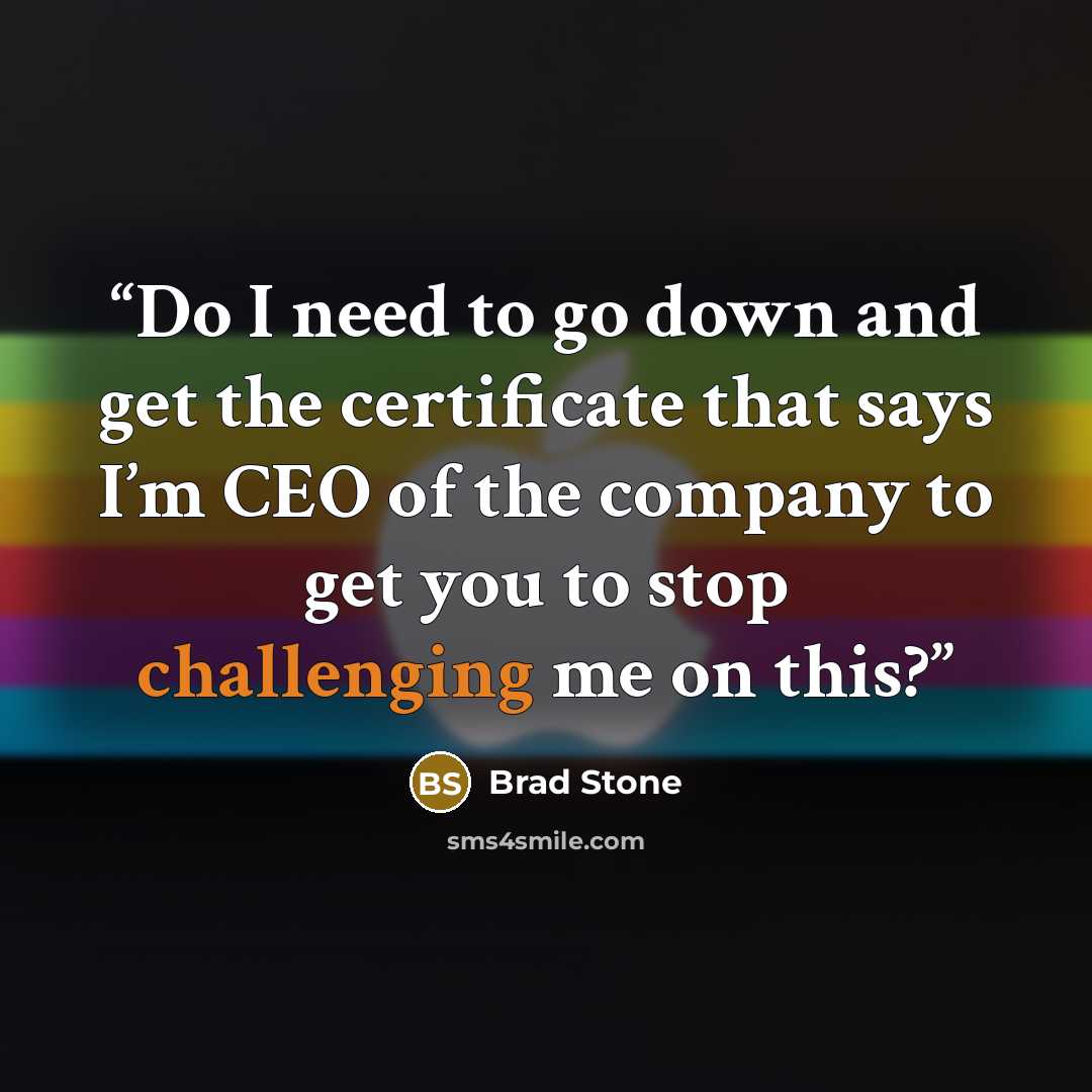 “Do I need to go down and get the certificate that says I’m CEO of the company to get you to stop challenging me on this?” quote by Brad Stone