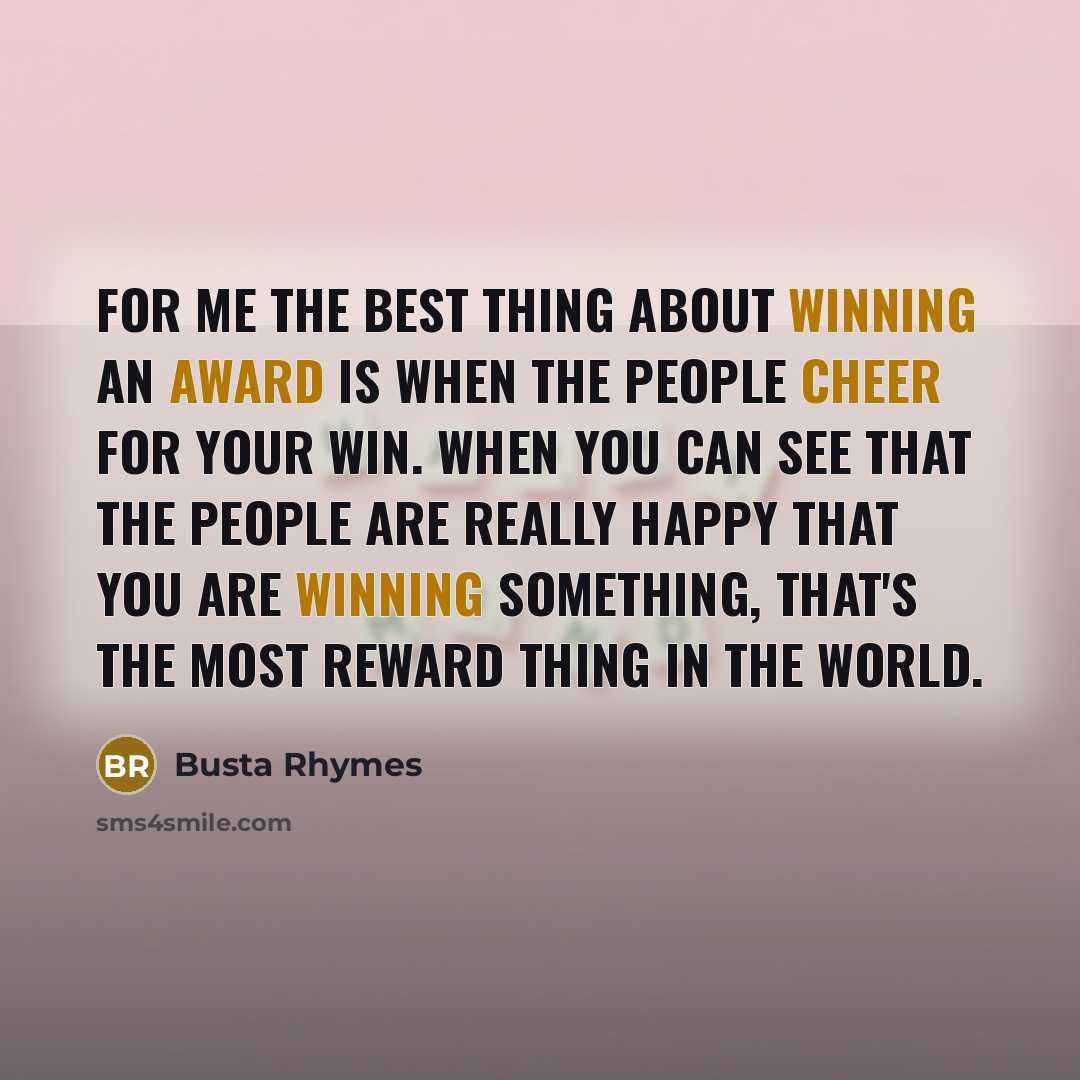 “For me the best thing about winning an award is when the people cheer for your win. When you can see that the people are really happy that you are winning something, that's the most reward thing in the world.” quote by Busta Rhymes